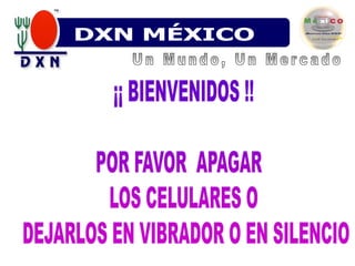 DXN MÉXICO Un Mundo, Un Mercado ¡¡BIENVENIDOS !!POR FAVOR  APAGAR  LOS CELULARES O DEJARLOS EN VIBRADOR O EN SILENCIO 
