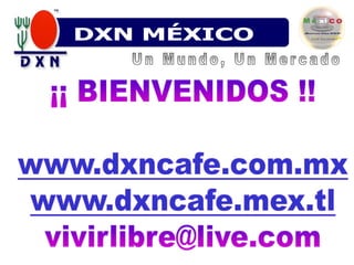 DXN MÉXICO Un Mundo, Un Mercado ¡¡ BIENVENIDOS !!www.dxncafe.com.mx www.dxncafe.mex.tl vivirlibre@live.com 