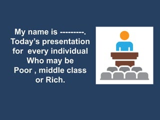 My name is ---------.
Today’s presentation
for every individual
Who may be
Poor , middle class
or Rich.
 