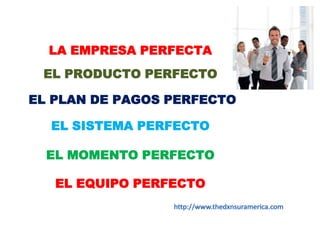 LA EMPRESA PERFECTAEL PRODUCTO PERFECTO EL PLAN DE PAGOS PERFECTOEL SISTEMA PERFECTO EL MOMENTO PERFECTOEL EQUIPO PERFECTOhttp://www.thedxnsuramerica.com