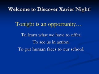 Welcome to Discover Xavier Night!
Tonight is an opportunity…
To learn what we have to offer.
To see us in action.
To put human faces to our school.
 