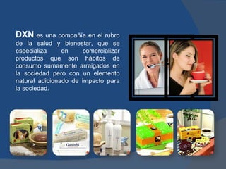 DXN  es una compañía en el rubro de la salud y bienestar, que se especializa en comercializar productos que son hábitos de consumo sumamente arraigados en la sociedad pero con un elemento natural adicionado de impacto para la sociedad. 