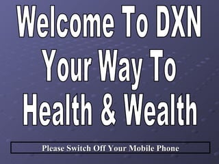 Welcome To DXN Your Way To Health & Wealth Please Switch Off Your Mobile Phone 