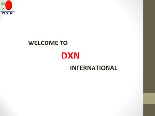 WELCOME TO
DXN
INTERNATIONAL
 
