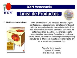 DXN Venezuela Linea de Productos  Bebidas Saludables DXN Zhi Mocha es una variedad de café Lingzhi confeccionado especialmente para los amantes del café que aman el sabor del chocolate también. Este rico y aromático Zhi Mocha se mezcla con polvo de café instantáneo a partir de los granos de café seleccionados, extracto de Ganoderma y polvo de cacao. Ahora, los amantes del café pueden degustar y disfrutar de la diferencia de este exquisito Mocha Zhi sin la sensación demasiado rico.  Tamaño del embalaje:  Caja con 20 sobres 21 g de polvo / botella 