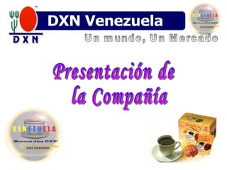 DXN Venezuela Un mundo, Un Mercado Presentación de la Compañía 