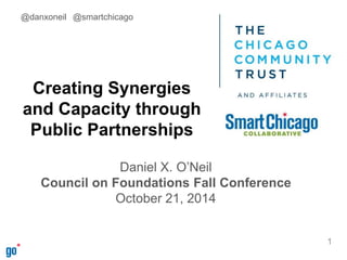 Creating Synergies 
and Capacity through 
Public Partnerships 
Daniel X. O’Neil 
Council on Foundations Fall Conference 
October 21, 2014 
1 
@danxoneil @smartchicago 
 