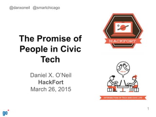 The Promise of
People in Civic
Tech
Daniel X. O’Neil
HackFort
March 26, 2015
1
@danxoneil @smartchicago
 