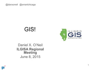 GIS!
Daniel X. O’Neil
ILGISA Regional
Meeting
June 8, 2015
1
@danxoneil @smartchicago
 