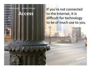 @danxoneil @smartchicago 
Access 
If you’re not connected 
to the Internet, it is 
difficult for technology 
to be of much use to you. 
September 11, 2014 10 
 