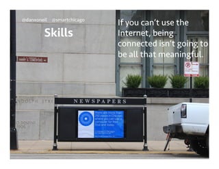 @danxoneil @smartchicago 
Skills 
If you can’t use the 
Internet, being 
connected isn’t going to 
be all that meaningful. 
September 11, 2014 11 
 