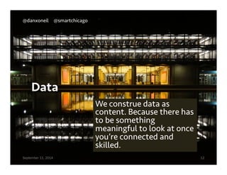 @danxoneil @smartchicago 
Data 
We construe data as 
content. Because there has 
to be something 
meaningful to look at once 
you’re connected and 
skilled. 
September 11, 2014 12 
 