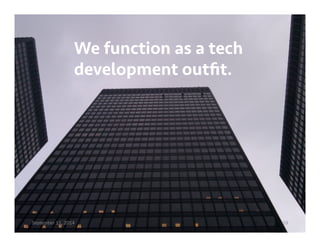 We function as a tech 
development outfit. 
September 11, 2014 19 
 