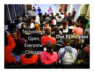 Our Principles 
Technology 
Open 
Everyone 
Chicago 
September 11, 2014 3 
 