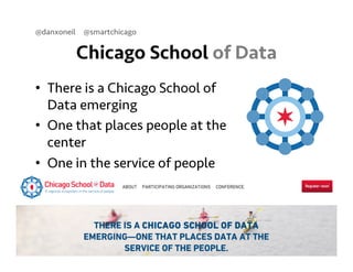 @danxoneil @smartchicago 
Chicago School of Data 
• There is a Chicago School of 
Data emerging 
• One that places people at the 
center 
• One in the service of people 
September 11, 2014 30 
 