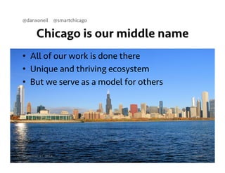 @danxoneil @smartchicago 
Chicago is our middle name 
• All of our work is done there 
• Unique and thriving ecosystem 
• But we serve as a model for others 
September 11, 2014 7 
 