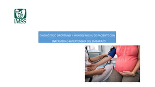 DIAGNÓSTICO OPORTUNO Y MANEJO INICIAL DE PACIENTE CON
ENFERMEDAD HIPERTENSIVA DEL EMBARAZO
 