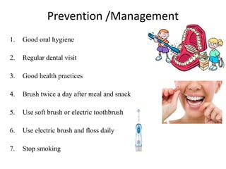 Prevention /Management
1. Good oral hygiene
2. Regular dental visit
3. Good health practices
4. Brush twice a day after meal and snack
5. Use soft brush or electric toothbrush
6. Use electric brush and floss daily
7. Stop smoking
 
