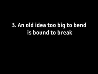 3. An old idea too big to bend
      is bound to break
 