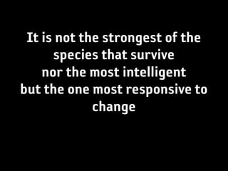 It is not the strongest of the
      species that survive
    nor the most intelligent
but the one most responsive to
             change
 
