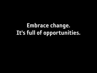 Embrace change.
It’s full of opportunities.
 