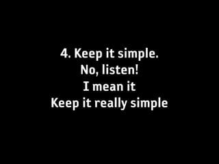4. Keep it simple.
     No, listen!
     I mean it
Keep it really simple
 