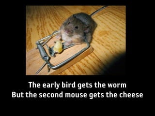The early bird gets the worm
But the second mouse gets the cheese
 