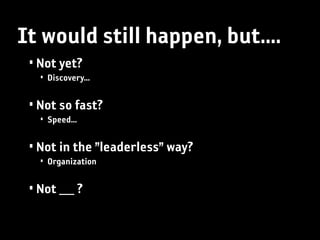 It would still happen, but....
 • Not yet?
   • Discovery...

 • Not so fast?
   • Speed...

 • Not in the ”leaderless” way?
   • Organization

 • Not ___ ?
 