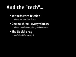 And the ”tech”...
 • Towards zero friction
   • About our new best friend

 • One machine - every window
   • About knowing everything and everyone

 • The Social drug
   • And about the love of it
 
