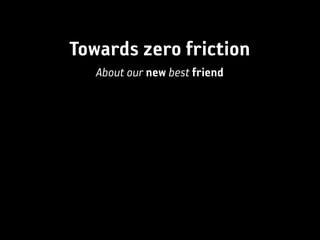 Towards zero friction
   About our new best friend
 