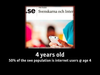 4 years old
50% of the swe population is internet users @ age 4
 