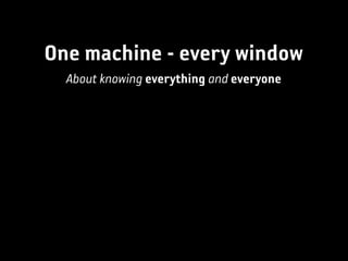 One machine - every window
  About knowing everything and everyone
 