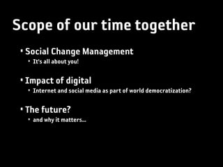 Scope of our time together
 • Social Change Management
   • It’s all about you!

 • Impact of digital
   • Internet and social media as part of world democratization?

 • The future?
   • and why it matters...
 