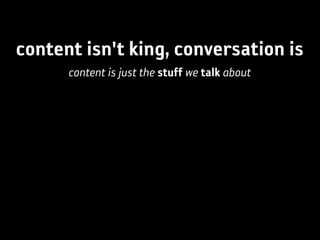 content isn't king, conversation is
      content is just the stuff we talk about
 
