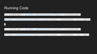 Running Code
var box1Height = document.getElementById('box1').clientHeight;
document.getElementById('box1').style.height = box1Height + 10 + 'px';
var box2Height = document.getElementById('box2').clientHeight;
document.getElementById('box2').style.height = box2Height + 10 + 'px';
 