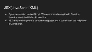 JSX(JavaScript XML)
● Syntax extension to JavaScript. We recommend using it with React to
describe what the UI should look like.
● JSX may remind you of a template language, but it comes with the full power
of JavaScript.
 