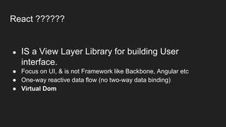 React ??????
● IS a View Layer Library for building User
interface.
● Focus on UI, & is not Framework like Backbone, Angular etc
● One-way reactive data flow (no two-way data binding)
● Virtual Dom
 