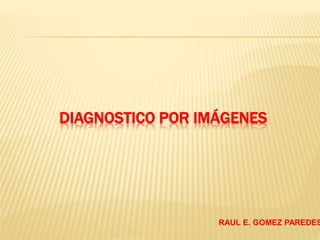 DIAGNOSTICO POR IMÁGENES
RAUL E. GOMEZ PAREDES
 