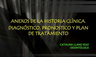 CATALINA LLANO RUIZ
ODONTÓLOGA
ANEXOS DE LA HISTORIA CLÍNICA.
DIAGNÓSTICO, PRONOSTICO Y PLAN
DE TRATAMIENTO
 