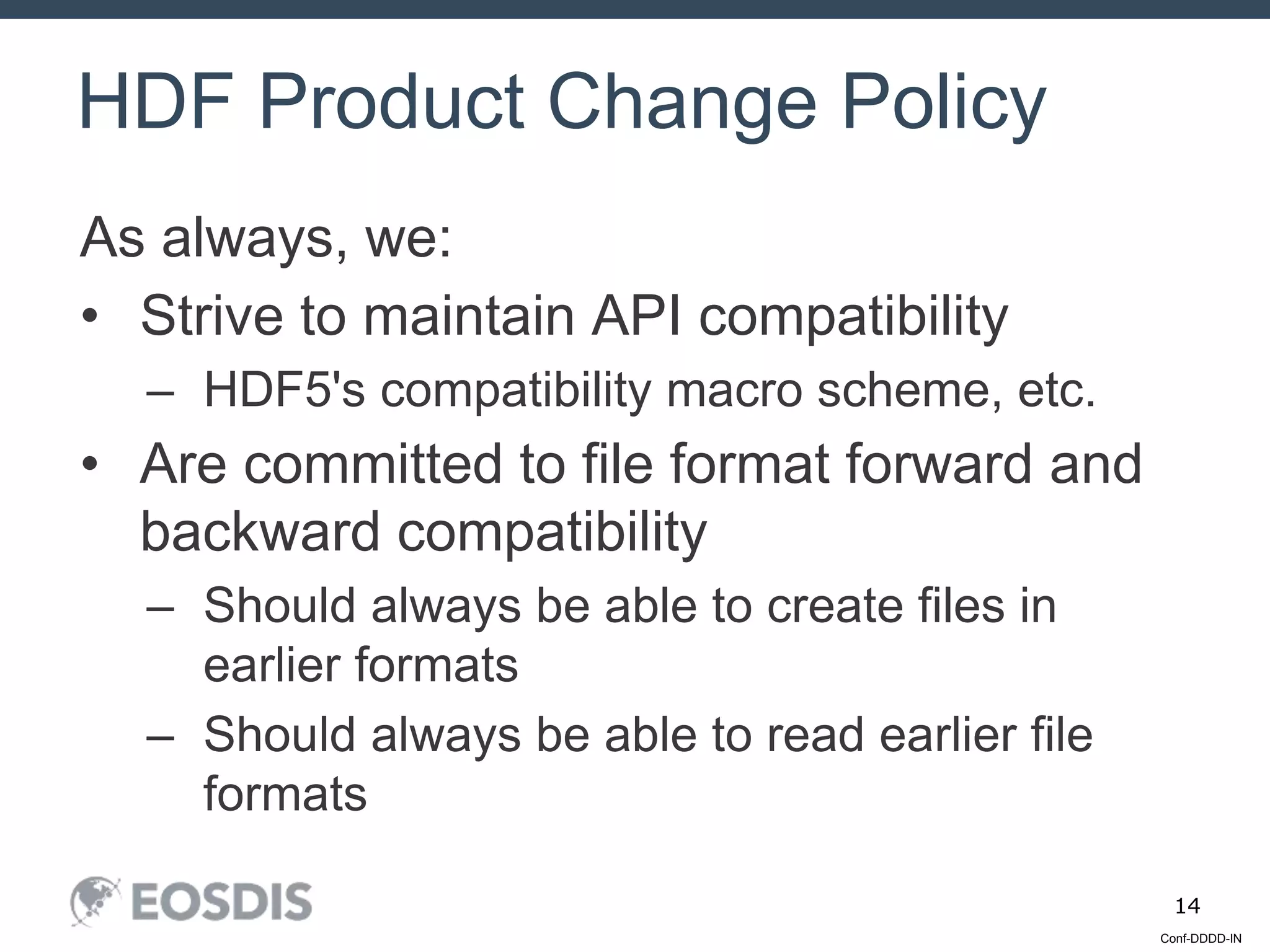Conf-DDDD-IN
14
As always, we:
• Strive to maintain API compatibility
– HDF5's compatibility macro scheme, etc.
• Are committed to file format forward and
backward compatibility
– Should always be able to create files in
earlier formats
– Should always be able to read earlier file
formats
HDF Product Change Policy
 