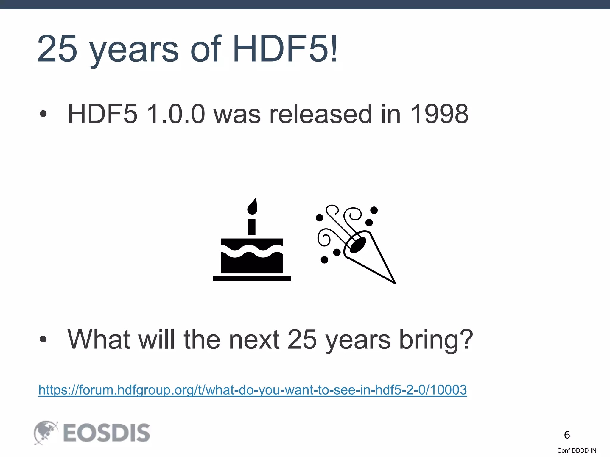 Conf-DDDD-IN
6
• HDF5 1.0.0 was released in 1998
• What will the next 25 years bring?
https://forum.hdfgroup.org/t/what-do-you-want-to-see-in-hdf5-2-0/10003
25 years of HDF5!
🎂 🎉
 
