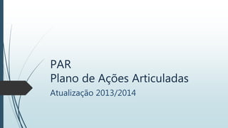 PAR
Plano de Ações Articuladas
Atualização 2013/2014
 