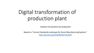 Digital transformation of
production plant
Industry 4.0 solutions for production
Based on: "Current Standards Landscape for Smart Manufacturing Systems"
http://dx.doi.org/10.6028/NIST.IR.8107
 