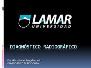 DIAGNÓSTICO RADIOGRÁFICO
Dra. Gloria Isabel Rangel Ismerio
DIAGNÓSTICO PERIODONTAL
 