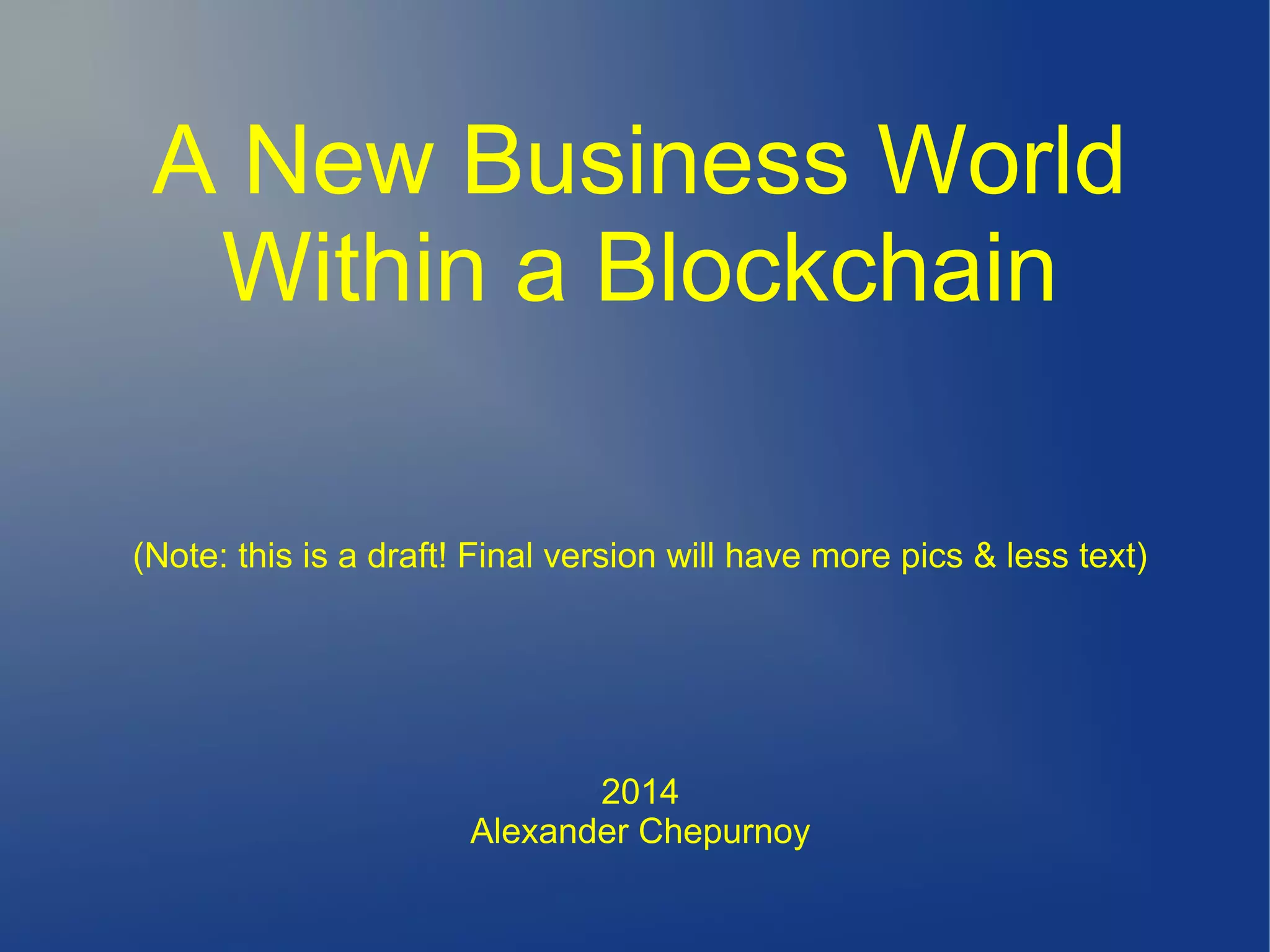 A New Business World
Within a Blockchain
(Note: this is a draft! Final version will have more pics & less text)
2014
Alexander Chepurnoy
 