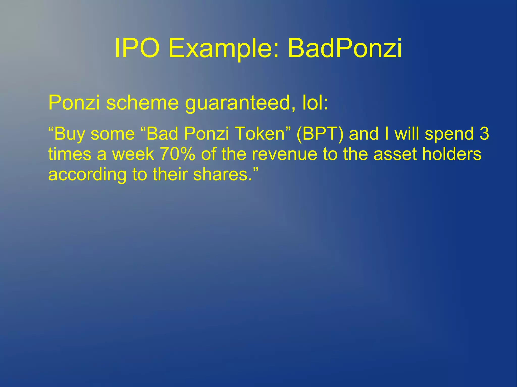 IPO Example: BadPonzi
Ponzi scheme guaranteed, lol:
“Buy some “Bad Ponzi Token” (BPT) and I will spend 3
times a week 70% of the revenue to the asset holders
according to their shares.”
 