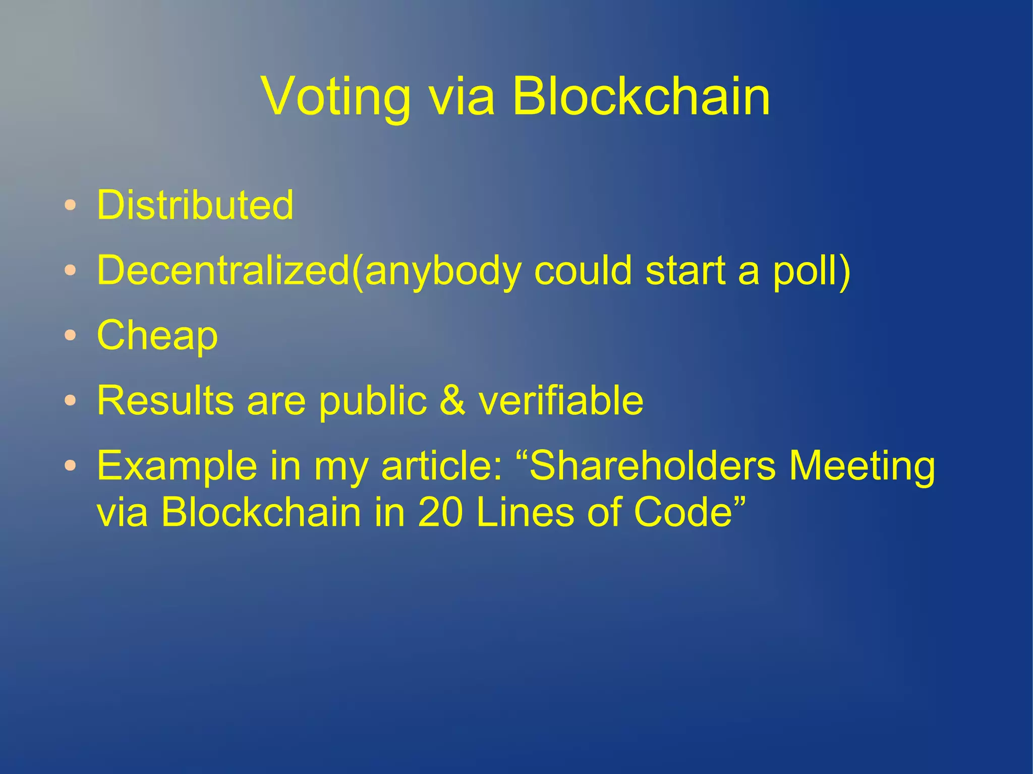 Voting via Blockchain
● Distributed
● Decentralized(anybody could start a poll)
● Cheap
● Results are public & verifiable
● Example in my article: “Shareholders Meeting
via Blockchain in 20 Lines of Code”
 