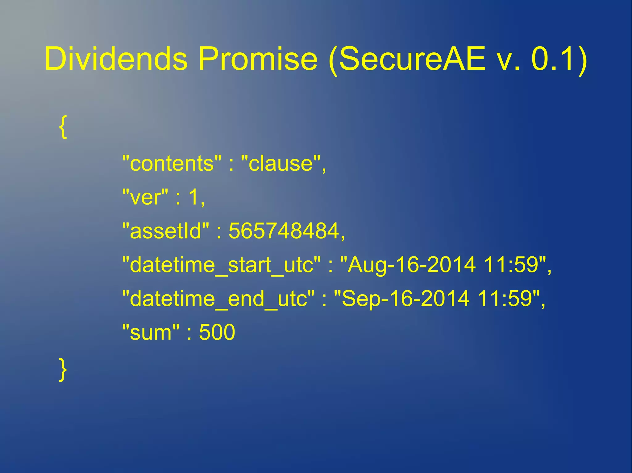 Dividends Promise (SecureAE v. 0.1)
{
"contents" : "clause",
"ver" : 1,
"assetId" : 565748484,
"datetime_start_utc" : "Aug-16-2014 11:59",
"datetime_end_utc" : "Sep-16-2014 11:59",
"sum" : 500
}
 