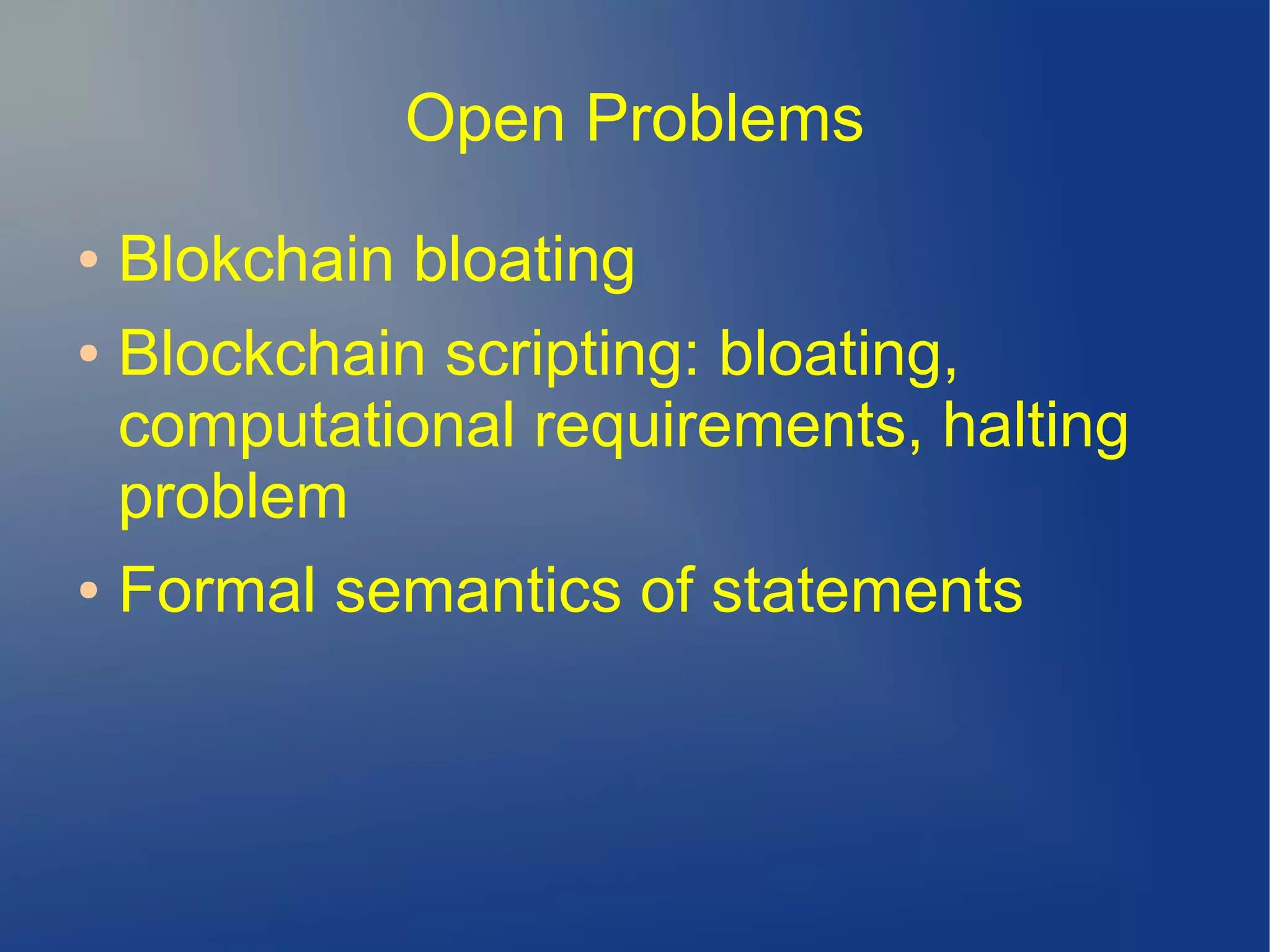 Open Problems
● Blokchain bloating
● Blockchain scripting: bloating,
computational requirements, halting
problem
● Formal semantics of statements
 