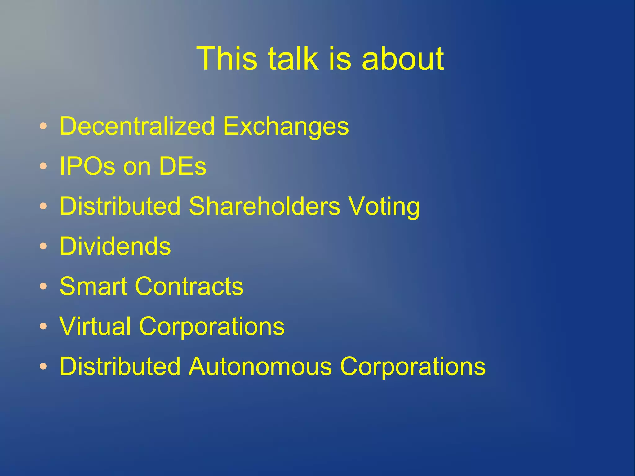 This talk is about
● Decentralized Exchanges
● IPOs on DEs
● Distributed Shareholders Voting
● Dividends
● Smart Contracts
● Virtual Corporations
● Distributed Autonomous Corporations
 